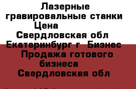 Лазерные гравировальные станки › Цена ­ 240 000 - Свердловская обл., Екатеринбург г. Бизнес » Продажа готового бизнеса   . Свердловская обл.